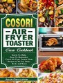 Cosori Air Fryer Toaster Oven Cookbook - Quick-To-Make Easy-To-Remember Cosori Air Fryer Toaster Oven Recipes to Air Fry, Bake,...