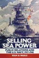 Selling Sea Power - Public Relations and the U.S. Navy, 1917-1941 (Hardcover): Ryan D Wadle