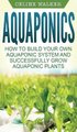 Aquaponics - How to Build Your Own Aquaponic System and Successfully Grow Aquaponic Plants (Hardcover): Celine Walker