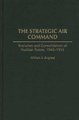 The Strategic Air Command - Evolution and Consolidation of Nuclear Forces, 1945-1955 (Hardcover, New): William S. Borgiasz