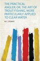 The Practical Angler; Or, the Art of Trout-Fishing, More Particularly Applied to Clear Water (Paperback): W.C. Stewart