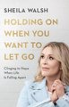 Holding On When You Want To Let Go - Clinging To Hope When Life Is Falling Apart (Paperback, Itpe): Sheila Walsh
