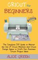 Cricut for Beginners - The Complete DIY Guide to Master the Use of Cricut Machine and Cricut Design Space to Craft Out Awesome...