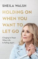Holding On When You Want To Let Go - Clinging To Hope When Life Is Falling Apart (Paperback, Itpe): Sheila Walsh