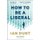 How To Be A Liberal - The Story of Freedom and the Fight for its Survival (Paperback): Ian Dunt