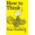 How to Think - Your Essential Guide to Clear, Critical Thought (Hardcover): Tom Chatfield