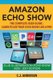 Amazon Echo Show - The Complete User Guide - Learn to Use Your Echo Show Like A Pro (Paperback): C. J. Andersen