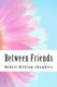 Between Friends (Paperback): Robert William Chambers