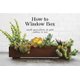 How To Window Box - Small-Space Plants to Grow Indoors or Out (Hardcover): Chantal Aida Gordon, Ryan Benoit