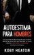 Autoestima para Hombres - Una Guia Esencial de Autoayuda para Construir Habitos de Macho Alfa que Mejoraran su Fuerza Mental,...
