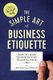 The Simple Art of Business Etiquette - How to Rise to the Top by Playing Nice (Paperback): Jeffrey L Seglin