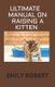 Ultimate Manual on Raising a Kitten - How to Train Kittens, How to Prevent and Solve Cleanliness Problems, How to Make Changes....