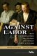 Against Labor - How U.S. Employers Organized to Defeat Union Activism (Hardcover): Rosemary Feurer, Chad Pearson