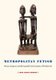 Metropolitan Fetish - African Sculpture and the Imperial French Invention of Primitive Art (Hardcover): John Warne Monroe