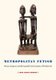 Metropolitan Fetish - African Sculpture and the Imperial French Invention of Primitive Art (Hardcover): John Warne Monroe