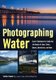 Photographing Water - Expert Techniques for Capturing the Beauty of Lakes, Rivers, Oceans, Rainstorms, and More (Paperback):...