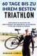 60 Tage Bis Zu Ihrem Besten Triathlon - Eine Komplette Anleitung Fur Krafttraining Und Ernahrung, Um Schneller, Fitter Und...