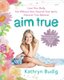 Aim True - Love Your Body, Eat Without Fear, Nourish Your Spirit, Discover True Balance! (Paperback): Kathryn Budig