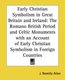 Early Christian Symbolis in Great Britain and Ireland - The Romano British Period and Celtic Monuments with an Account of Early...