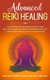 Advanced Reiki Healing - The Comprehensive Beginners Guide to Learn Reiki, Self-Healing, and Improve Your Energy Levels, by...