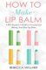 How to Make Lip Balm - A DIY Beginner's Guide to Creating and Making Your Own Lip Balm (Paperback): Rebecca Wellner