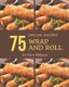 75 Special Wrap and Roll Recipes - Discover Wrap and Roll Cookbook NOW! (Paperback): Flora Williams