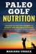 PALEO GOLF Nutrition - IMPROVE YOUR SWING and GAME WITH THE BEST PALEOLITHIC DIET (Paperback): Mariana Correa