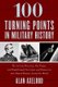 100 Turning Points in Military History - The Critical Decisions, Key Events, and Breakthrough Inventions and Discoveries That...