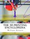 The 3D Printing Encyclopedia - Everything You Need To Know About 3D Printing (Paperback): William J Garnett