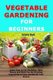 Vegetable Gardening for Beginners - Learn How to Eat Healthier, Save Money and Have Fun By Growing Vegetables in Your Garden...