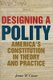 Designing a Polity - America's Constitution in Theory and Practice (Hardcover): James W. Ceaser