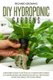 Diy Hydroponic Gardens - A Beginner's Guide to Setting up a Hydroponics Garden in Your Backyard and Growing Plants All...