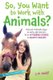 So, You Want to Work with Animals? - Discover Fantastic Ways to Work with Animals, from Veterinary Science to Aquatic Biology...