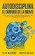 Autodisciplina: El Dominio de la Mente - Los Pasos y Habitos Practicos Que Necesitara Para Controlar Su Mente, Aumentar Su...