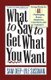 What To Say To Get What You Want - Strong Words For 44 Challenging Types Of Bosses, Employees, Coworkers, And Customers...