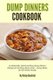 Dump Dinners Cookbook - 25 Delectable, Quick and Easy Dump Dinner Recipes for the Busy Home Cook ? Dump Meals for the Whole...