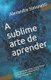 A sublime arte de aprender - A memoria como nossa maior aliada para desenvolver aprendizagem (Portuguese, Paperback): Alexandre...