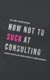 How not to suck at consulting - 28 insights and tactics for everybody starting in the consulting industry (Paperback): Tristan...
