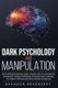 Dark Psychology and Manipulation - Delve Into Darkness and Learn the Subtle Art of Hacking the Human Mind Through Emotional...