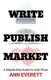 Write, Publish, Market - A Step-by-Step Guide for Each Phase (Paperback): Ann Everett