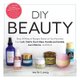 DIY Beauty - Easy, All-Natural Recipes Based on Your Favorites from Lush, Kiehl's, Burt's Bees, Bumble and bumble,...
