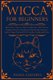 Wicca For Beginners - The Guide to Discover Beliefs and Practices of The Wiccan Religion. Become a Practitioner of Rituals and...
