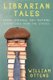 Librarian Tales - Funny, Strange, and Inspiring Dispatches from the Stacks (Paperback): William Ottens