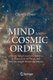 Mind and the Cosmic Order - How the Mind Creates the Features & Structure of All Things, and Why this Insight Transforms...
