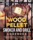 Wood Pellet Smoker and Grill Cookbook - Complete Smoker Cookbook for Smoking and Grilling, Ultimate BBQ Book with Tasty Recipes...