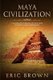 Maya Civilization - A Complete Overview Of The Maya History & Maya Mythology (Paperback): Eric Brown