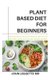 Plant Based Diet for Beginners - Includes recipes, meal plan, benefits and how to use plant based diet to cure various ailments...