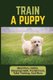 Train A Puppy - Meal Plan, Habits, Sleeping Habit, Punishment, Toilet Training, And More: Behavior Training For Puppy...
