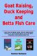 Goat Raising, Duck Keeping and Betta Fish Care - Learn How to Raise Goats, How to Keep Ducks and How to Successfully Raise and...