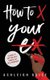 How to X Your Ex - A Guide to Getting Past Unhealthy Relationships (Paperback): Ashleigh/A Kiara/K Guice